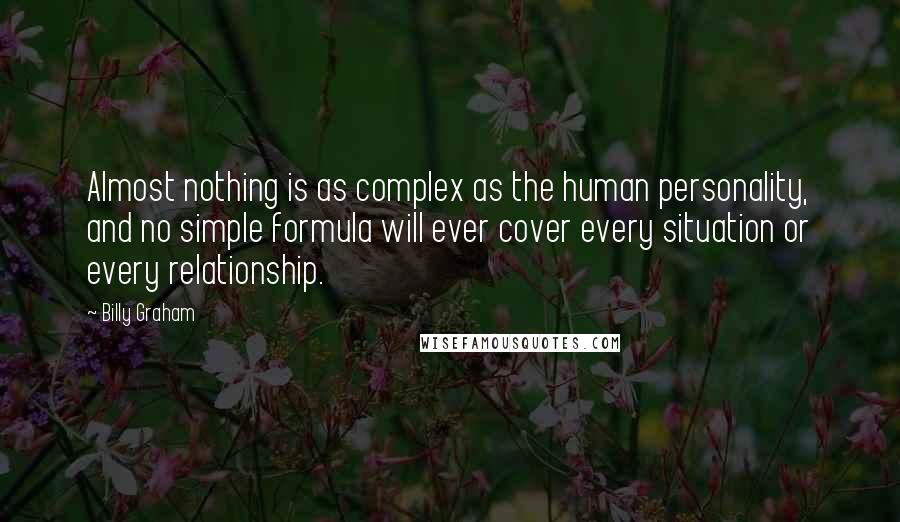 Billy Graham Quotes: Almost nothing is as complex as the human personality, and no simple formula will ever cover every situation or every relationship.