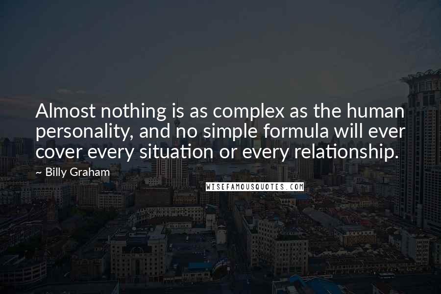 Billy Graham Quotes: Almost nothing is as complex as the human personality, and no simple formula will ever cover every situation or every relationship.