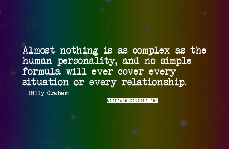 Billy Graham Quotes: Almost nothing is as complex as the human personality, and no simple formula will ever cover every situation or every relationship.