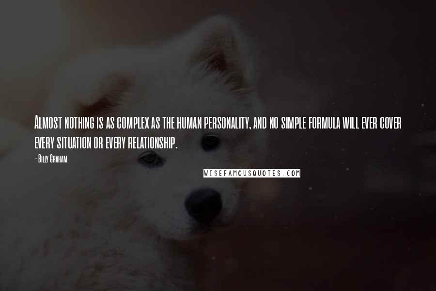 Billy Graham Quotes: Almost nothing is as complex as the human personality, and no simple formula will ever cover every situation or every relationship.