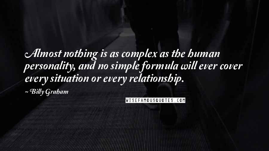 Billy Graham Quotes: Almost nothing is as complex as the human personality, and no simple formula will ever cover every situation or every relationship.