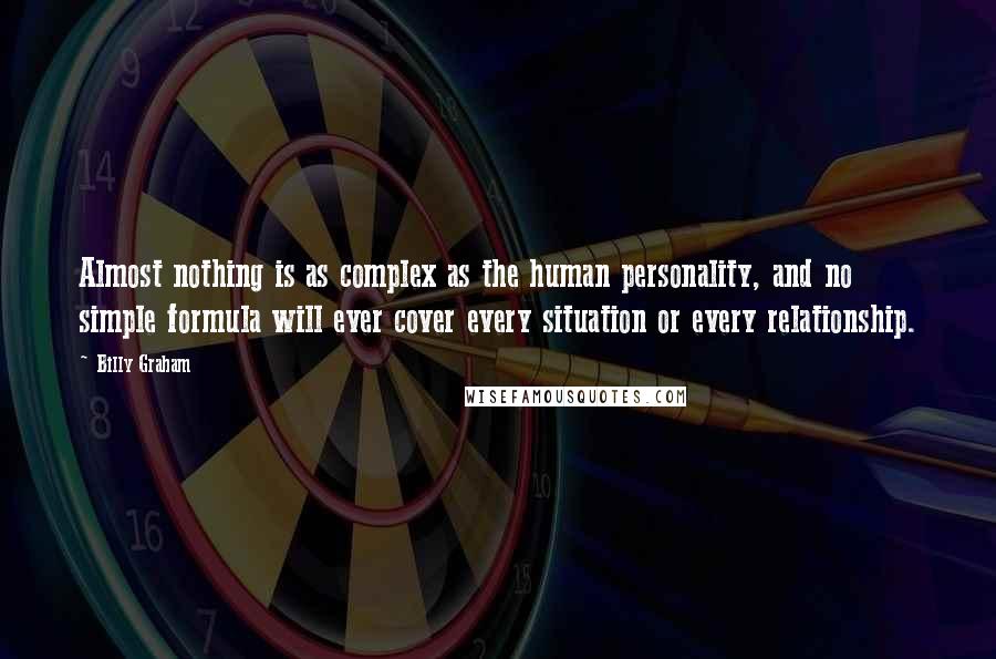 Billy Graham Quotes: Almost nothing is as complex as the human personality, and no simple formula will ever cover every situation or every relationship.