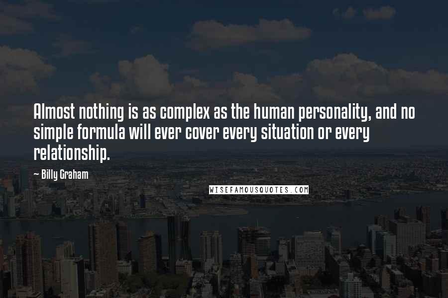 Billy Graham Quotes: Almost nothing is as complex as the human personality, and no simple formula will ever cover every situation or every relationship.