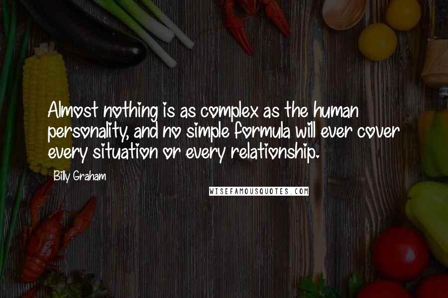 Billy Graham Quotes: Almost nothing is as complex as the human personality, and no simple formula will ever cover every situation or every relationship.