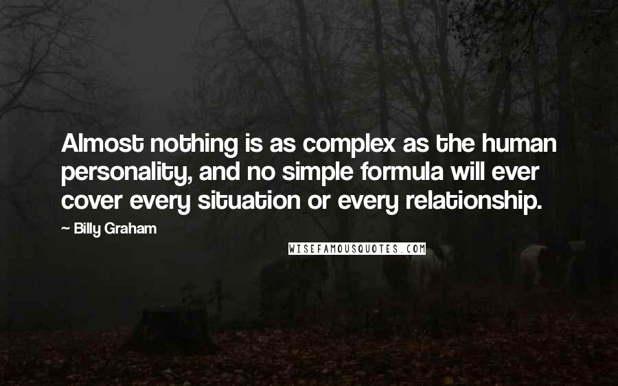 Billy Graham Quotes: Almost nothing is as complex as the human personality, and no simple formula will ever cover every situation or every relationship.