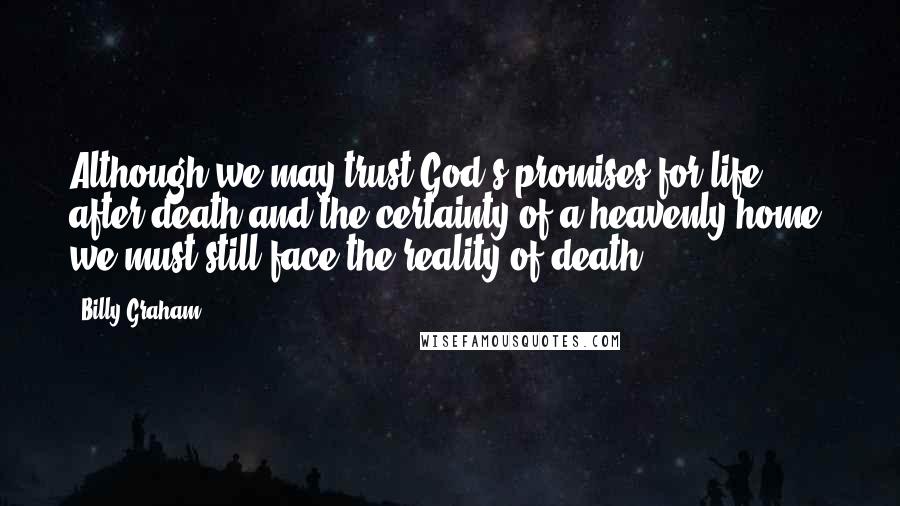 Billy Graham Quotes: Although we may trust God's promises for life after death and the certainty of a heavenly home, we must still face the reality of death.