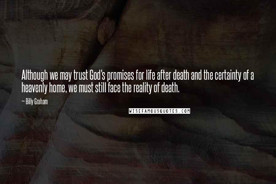 Billy Graham Quotes: Although we may trust God's promises for life after death and the certainty of a heavenly home, we must still face the reality of death.