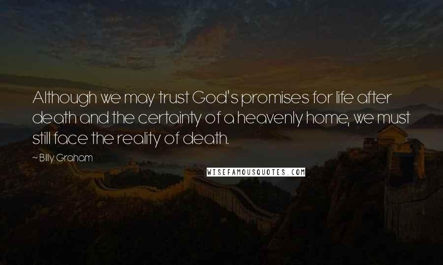 Billy Graham Quotes: Although we may trust God's promises for life after death and the certainty of a heavenly home, we must still face the reality of death.