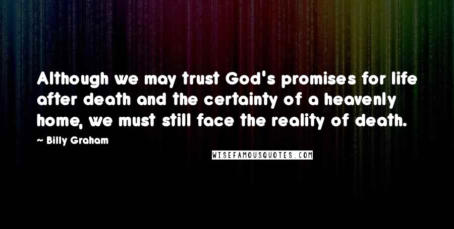 Billy Graham Quotes: Although we may trust God's promises for life after death and the certainty of a heavenly home, we must still face the reality of death.