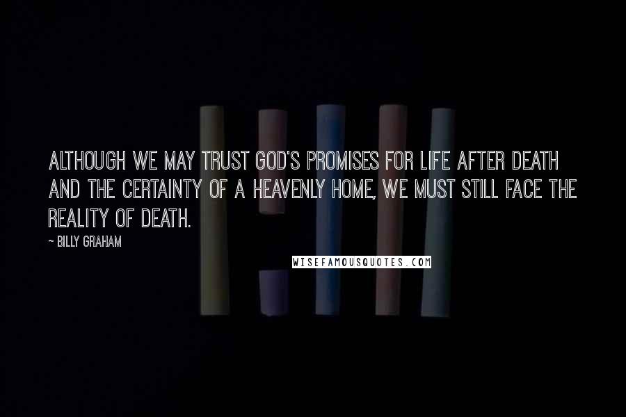 Billy Graham Quotes: Although we may trust God's promises for life after death and the certainty of a heavenly home, we must still face the reality of death.