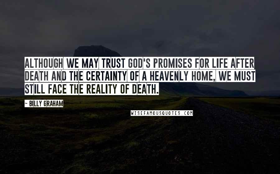 Billy Graham Quotes: Although we may trust God's promises for life after death and the certainty of a heavenly home, we must still face the reality of death.