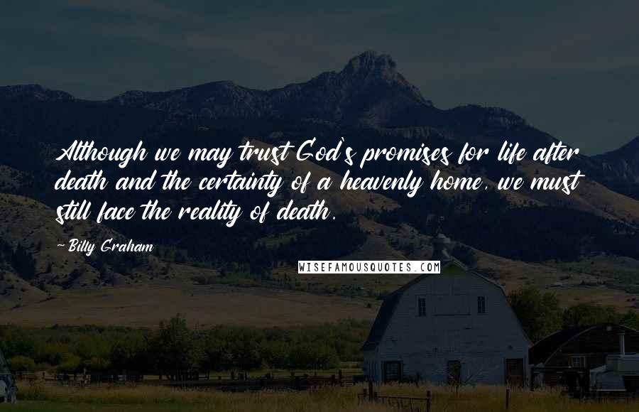 Billy Graham Quotes: Although we may trust God's promises for life after death and the certainty of a heavenly home, we must still face the reality of death.