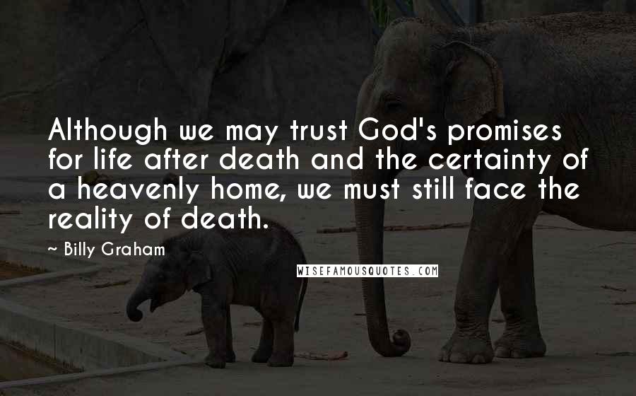 Billy Graham Quotes: Although we may trust God's promises for life after death and the certainty of a heavenly home, we must still face the reality of death.