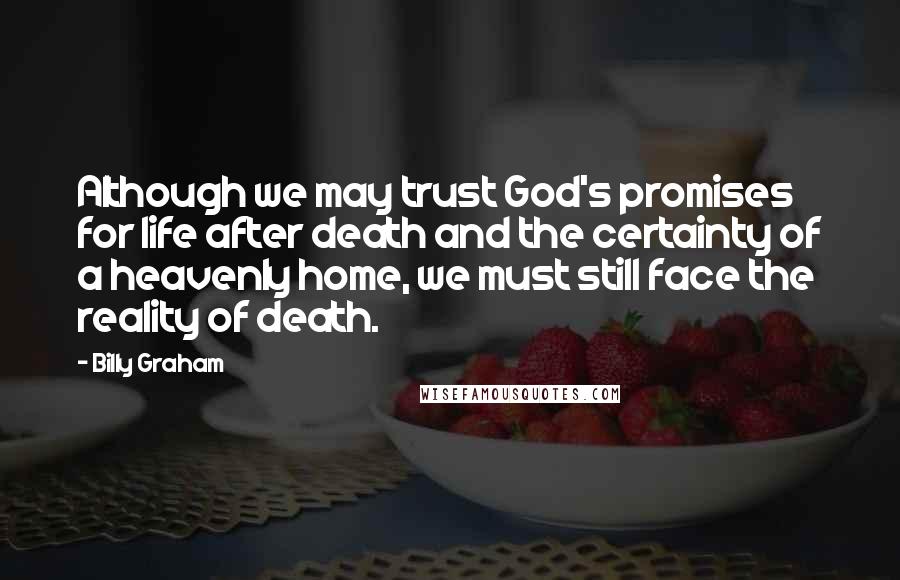 Billy Graham Quotes: Although we may trust God's promises for life after death and the certainty of a heavenly home, we must still face the reality of death.