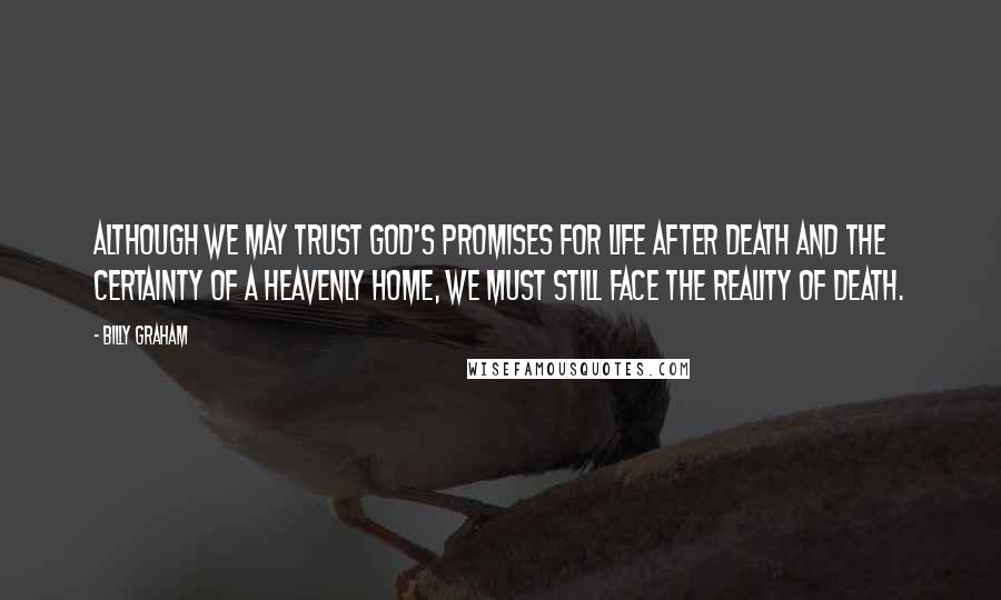 Billy Graham Quotes: Although we may trust God's promises for life after death and the certainty of a heavenly home, we must still face the reality of death.