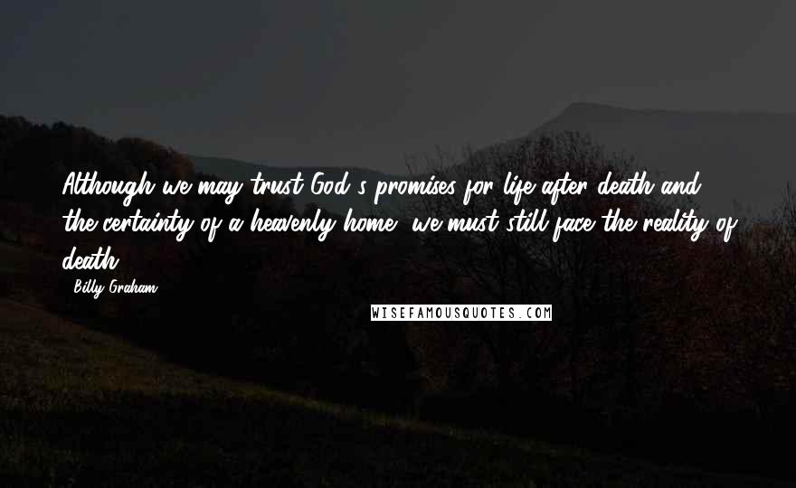 Billy Graham Quotes: Although we may trust God's promises for life after death and the certainty of a heavenly home, we must still face the reality of death.