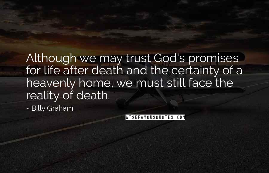 Billy Graham Quotes: Although we may trust God's promises for life after death and the certainty of a heavenly home, we must still face the reality of death.