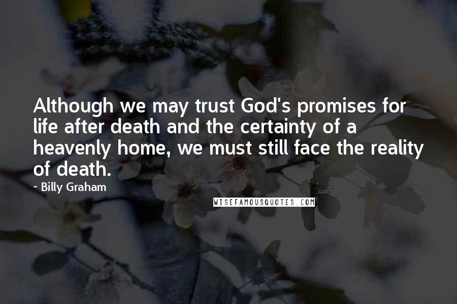 Billy Graham Quotes: Although we may trust God's promises for life after death and the certainty of a heavenly home, we must still face the reality of death.