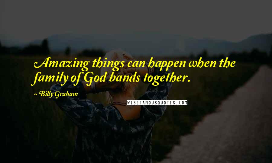Billy Graham Quotes: Amazing things can happen when the family of God bands together.