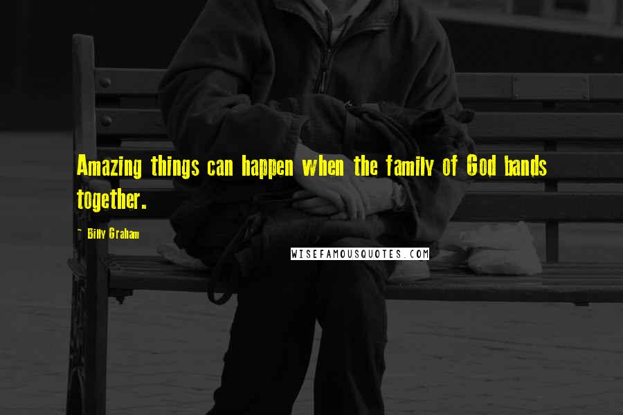 Billy Graham Quotes: Amazing things can happen when the family of God bands together.