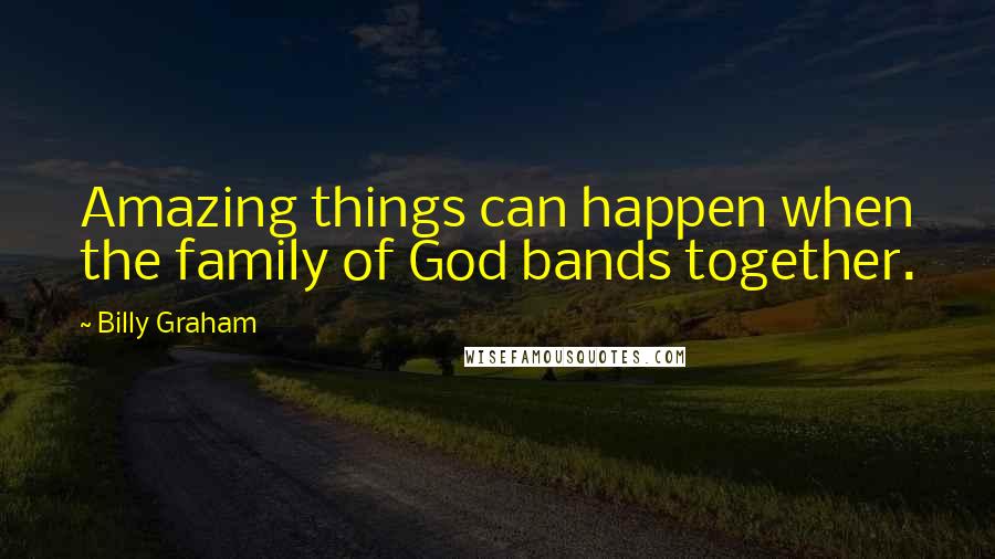 Billy Graham Quotes: Amazing things can happen when the family of God bands together.