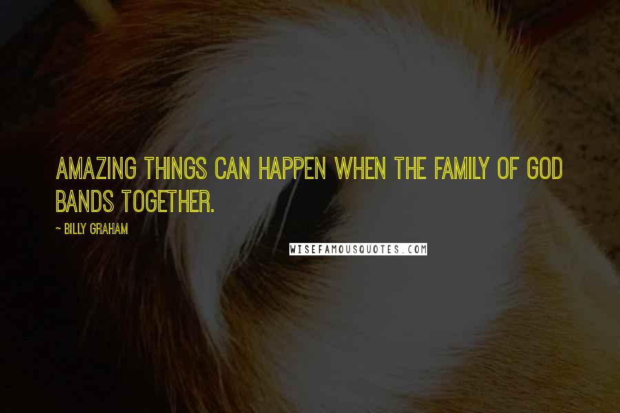 Billy Graham Quotes: Amazing things can happen when the family of God bands together.