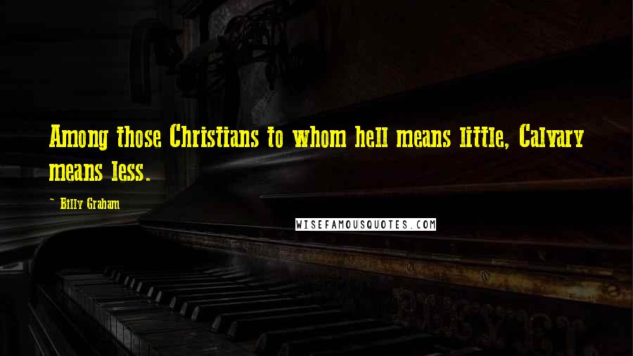 Billy Graham Quotes: Among those Christians to whom hell means little, Calvary means less.