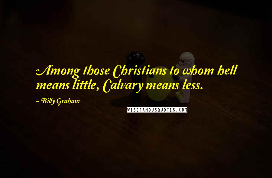 Billy Graham Quotes: Among those Christians to whom hell means little, Calvary means less.