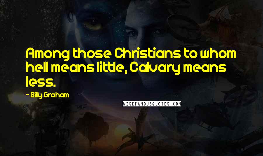 Billy Graham Quotes: Among those Christians to whom hell means little, Calvary means less.