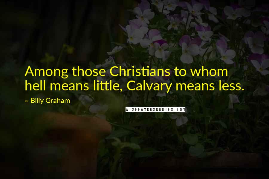 Billy Graham Quotes: Among those Christians to whom hell means little, Calvary means less.