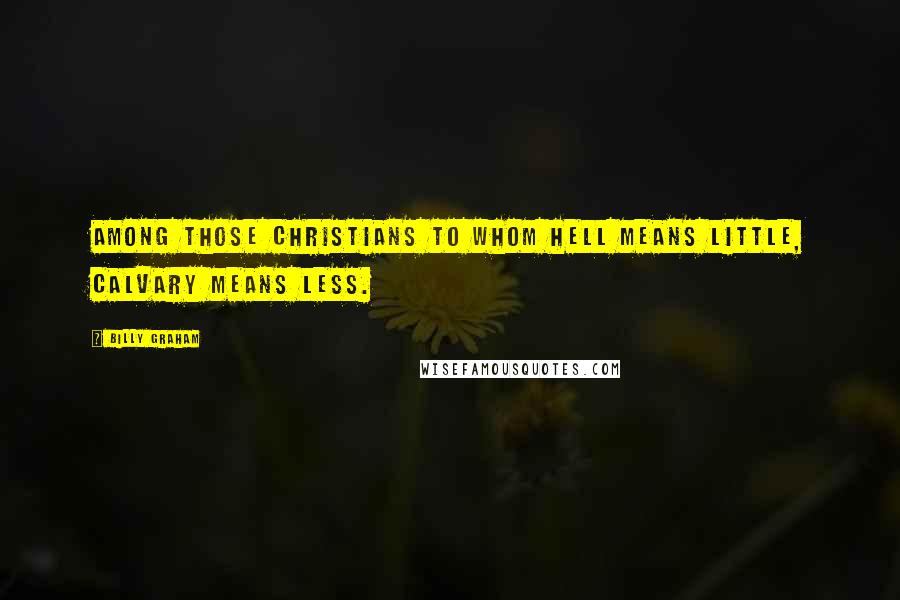 Billy Graham Quotes: Among those Christians to whom hell means little, Calvary means less.