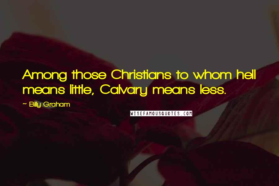 Billy Graham Quotes: Among those Christians to whom hell means little, Calvary means less.