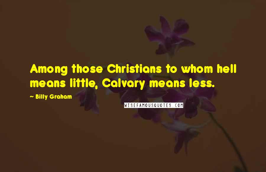 Billy Graham Quotes: Among those Christians to whom hell means little, Calvary means less.