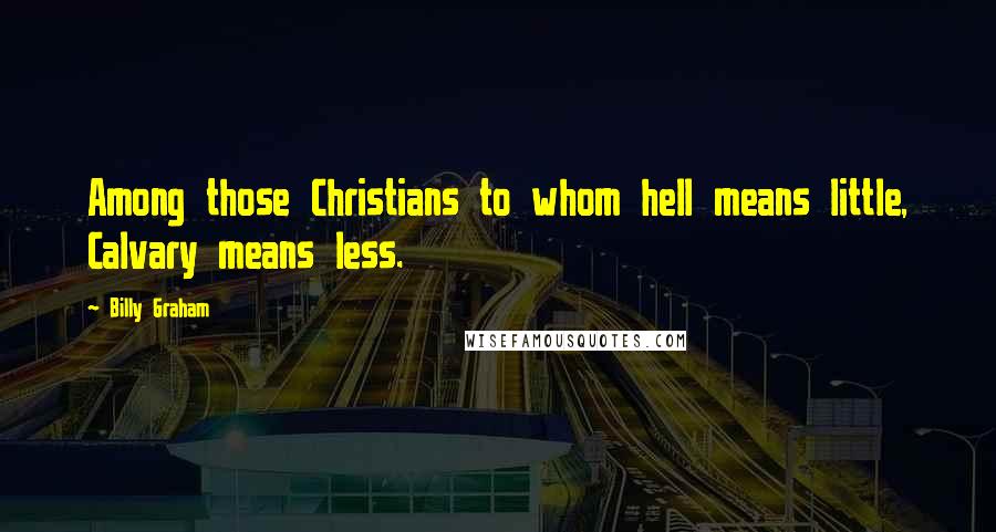 Billy Graham Quotes: Among those Christians to whom hell means little, Calvary means less.