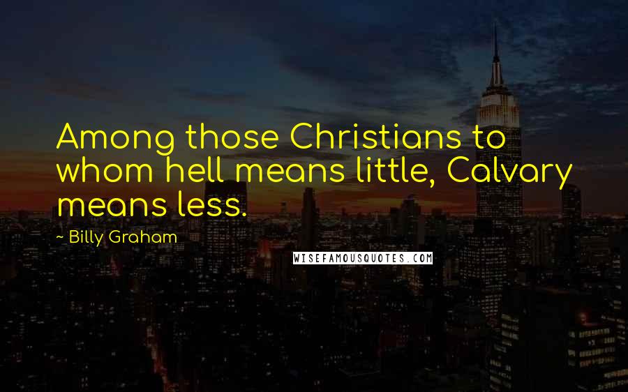 Billy Graham Quotes: Among those Christians to whom hell means little, Calvary means less.