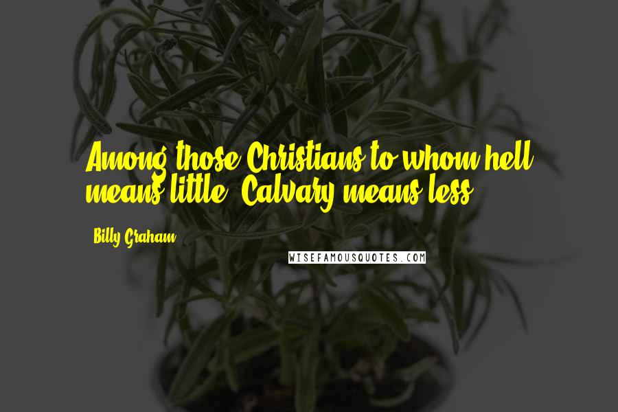 Billy Graham Quotes: Among those Christians to whom hell means little, Calvary means less.