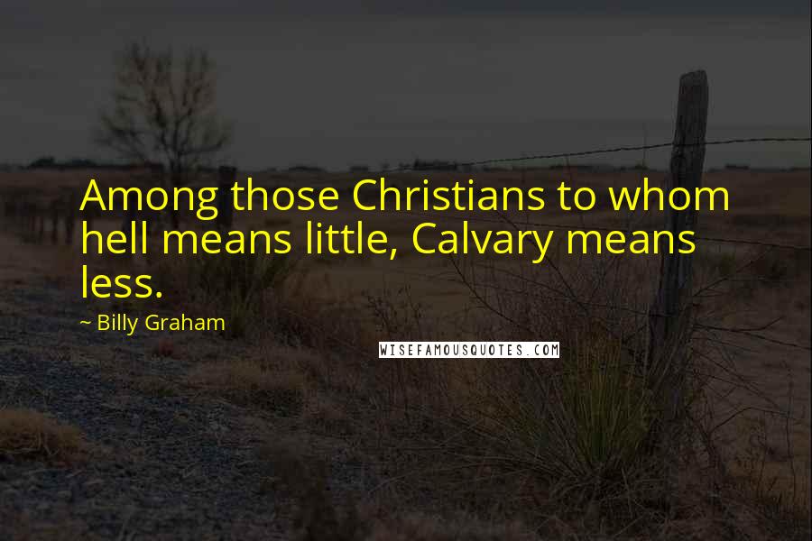 Billy Graham Quotes: Among those Christians to whom hell means little, Calvary means less.