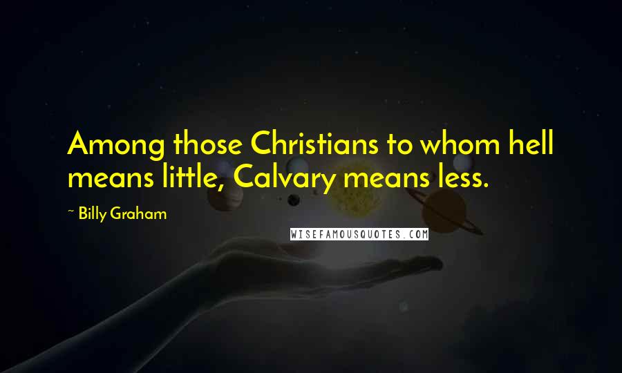 Billy Graham Quotes: Among those Christians to whom hell means little, Calvary means less.