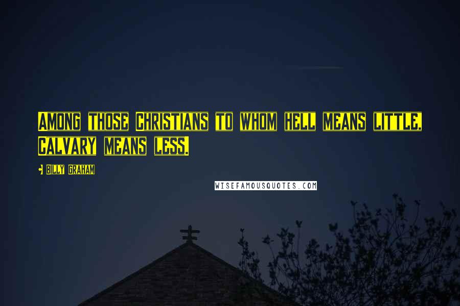 Billy Graham Quotes: Among those Christians to whom hell means little, Calvary means less.