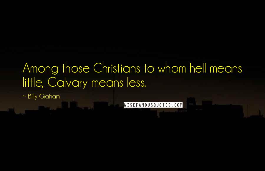 Billy Graham Quotes: Among those Christians to whom hell means little, Calvary means less.