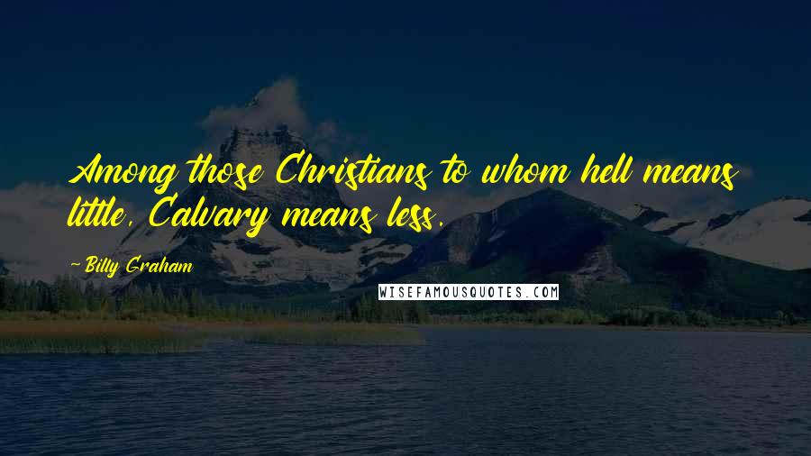 Billy Graham Quotes: Among those Christians to whom hell means little, Calvary means less.