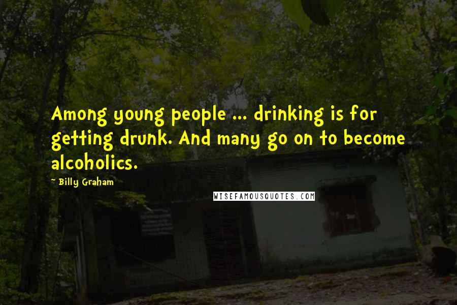 Billy Graham Quotes: Among young people ... drinking is for getting drunk. And many go on to become alcoholics.