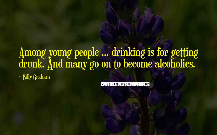 Billy Graham Quotes: Among young people ... drinking is for getting drunk. And many go on to become alcoholics.