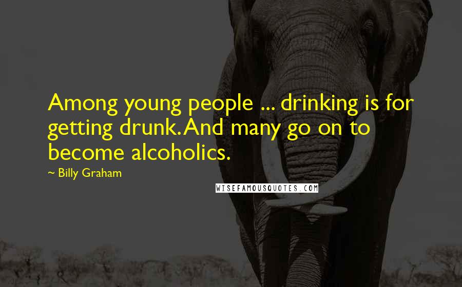 Billy Graham Quotes: Among young people ... drinking is for getting drunk. And many go on to become alcoholics.