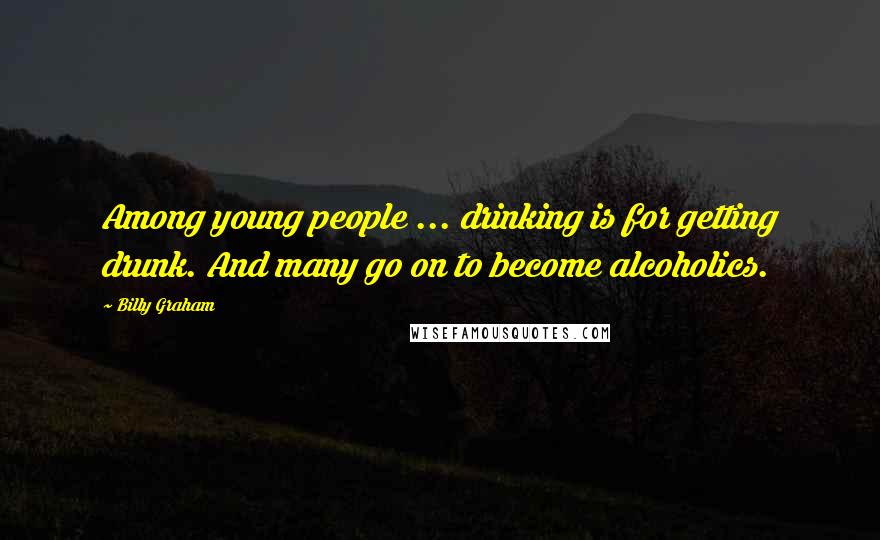Billy Graham Quotes: Among young people ... drinking is for getting drunk. And many go on to become alcoholics.