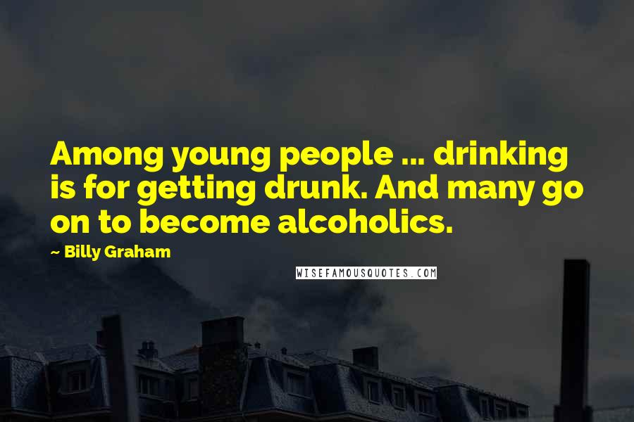 Billy Graham Quotes: Among young people ... drinking is for getting drunk. And many go on to become alcoholics.