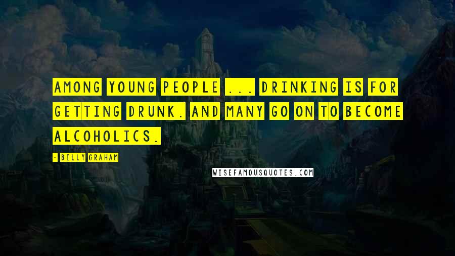 Billy Graham Quotes: Among young people ... drinking is for getting drunk. And many go on to become alcoholics.