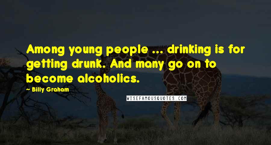 Billy Graham Quotes: Among young people ... drinking is for getting drunk. And many go on to become alcoholics.