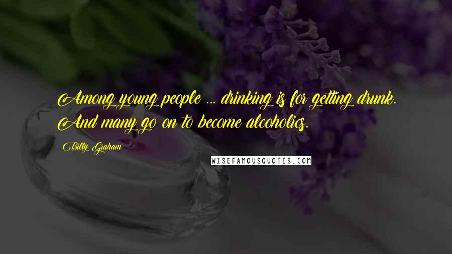 Billy Graham Quotes: Among young people ... drinking is for getting drunk. And many go on to become alcoholics.