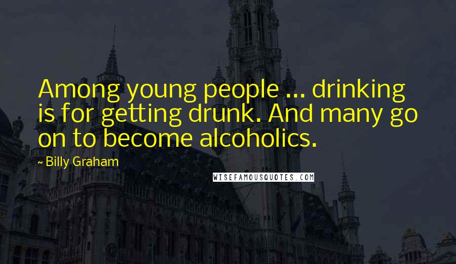 Billy Graham Quotes: Among young people ... drinking is for getting drunk. And many go on to become alcoholics.